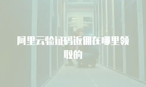 阿里云验证码返佣在哪里领取的