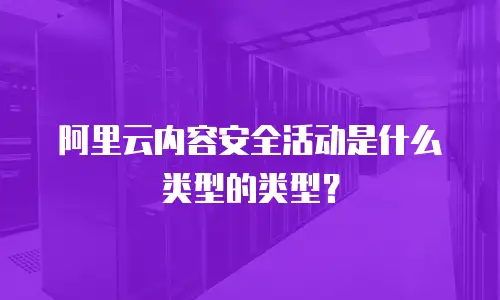 阿里云内容安全活动是什么类型的类型？