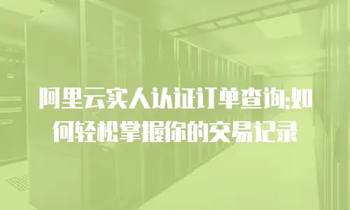 阿里云实人认证订单查询:如何轻松掌握你的交易记录