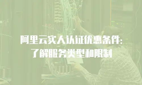 阿里云实人认证优惠条件：了解服务类型和限制