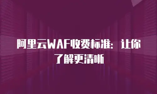 阿里云WAF收费标准：让你了解更清晰