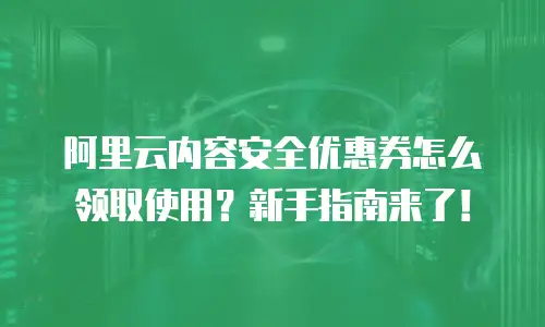 阿里云内容安全优惠券怎么领取使用？新手指南来了！