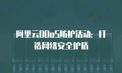 阿里云DDoS防护活动：打造网络安全护盾