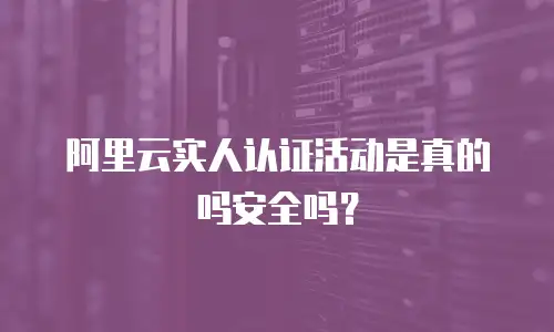 阿里云实人认证活动是真的吗安全吗？
