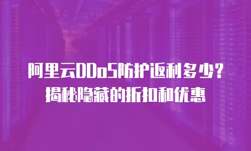 阿里云DDoS防护返利多少？揭秘隐藏的折扣和优惠