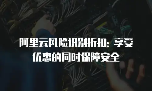 阿里云风险识别折扣: 享受优惠的同时保障安全
