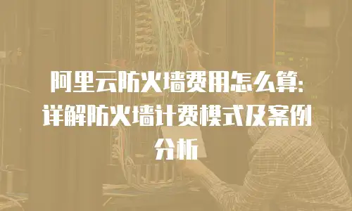 阿里云防火墙费用怎么算：详解防火墙计费模式及案例分析