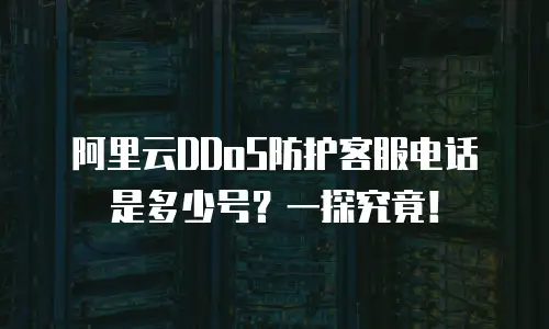 阿里云DDoS防护客服电话是多少号？一探究竟！