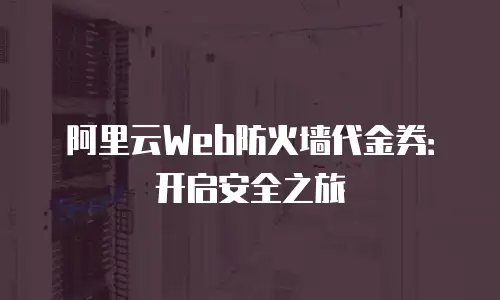 阿里云Web防火墙代金券：开启安全之旅