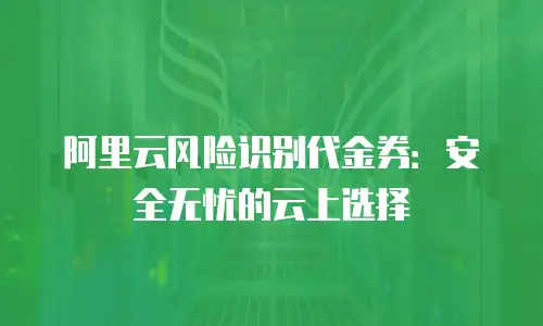 阿里云风险识别代金券：安全无忧的云上选择