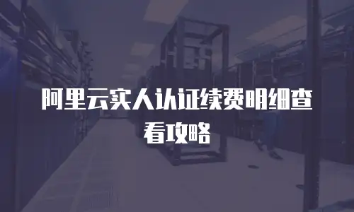 阿里云实人认证续费明细查看攻略