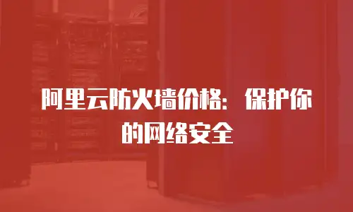阿里云防火墙价格：保护你的网络安全
