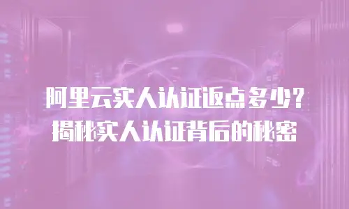 阿里云实人认证返点多少？揭秘实人认证背后的秘密