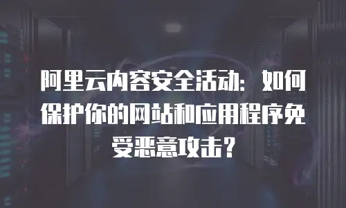 阿里云内容安全活动：如何保护你的网站和应用程序免受恶意攻击？