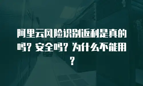 阿里云风险识别返利是真的吗？安全吗？为什么不能用？