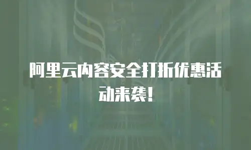 阿里云内容安全打折优惠活动来袭！