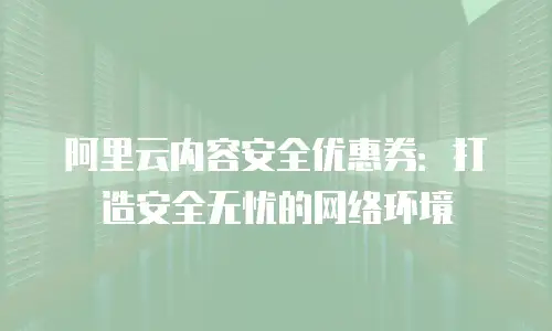 阿里云内容安全优惠券：打造安全无忧的网络环境