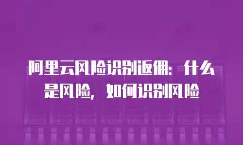阿里云风险识别返佣：什么是风险，如何识别风险