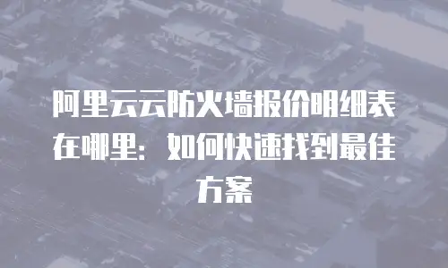 阿里云云防火墙报价明细表在哪里：如何快速找到最佳方案