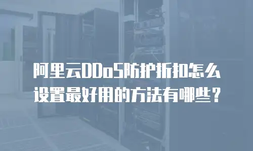 阿里云DDoS防护折扣怎么设置最好用的方法有哪些？