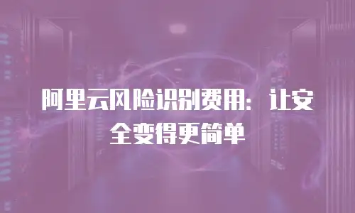 阿里云风险识别费用：让安全变得更简单