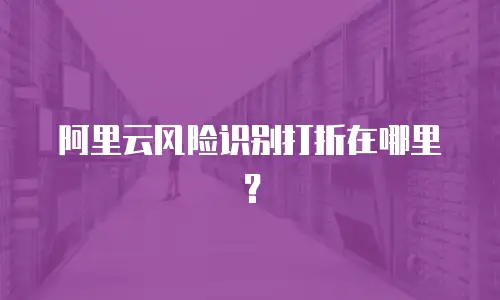 阿里云风险识别打折在哪里？