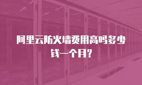 阿里云防火墙费用高吗多少钱一个月？