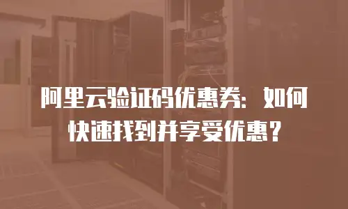 阿里云验证码优惠券：如何快速找到并享受优惠？