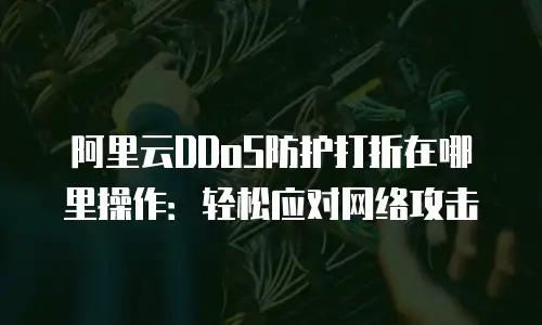 阿里云DDoS防护打折在哪里操作：轻松应对网络攻击