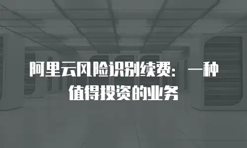 阿里云风险识别续费：一种值得投资的业务