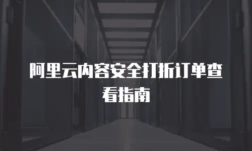 阿里云内容安全打折订单查看指南