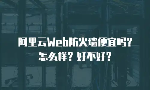 阿里云Web防火墙便宜吗？怎么样？好不好？