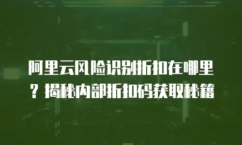 阿里云风险识别折扣在哪里？揭秘内部折扣码获取秘籍