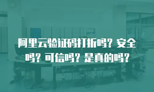 阿里云验证码打折吗？安全吗？可信吗？是真的吗？