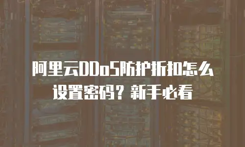 阿里云DDoS防护折扣怎么设置密码？新手必看