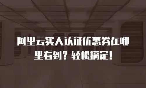 阿里云实人认证优惠券在哪里看到？轻松搞定！