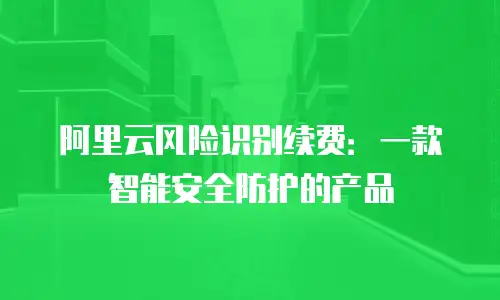 阿里云风险识别续费：一款智能安全防护的产品