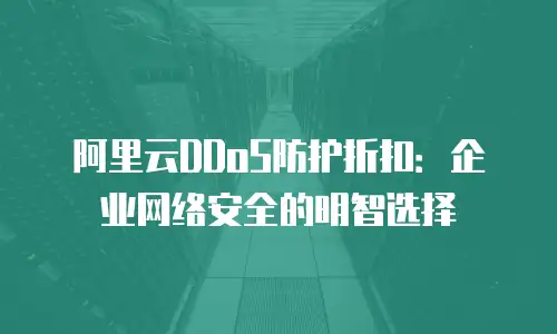 阿里云DDoS防护折扣：企业网络安全的明智选择