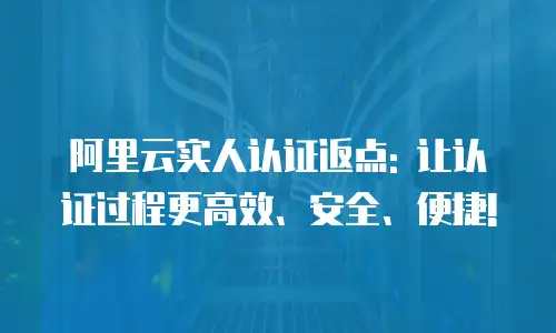 阿里云实人认证返点: 让认证过程更高效、安全、便捷!