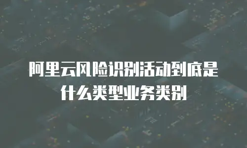 阿里云风险识别活动到底是什么类型业务类别