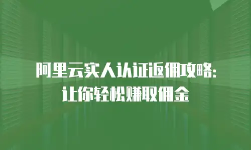 阿里云实人认证返佣攻略：让你轻松赚取佣金