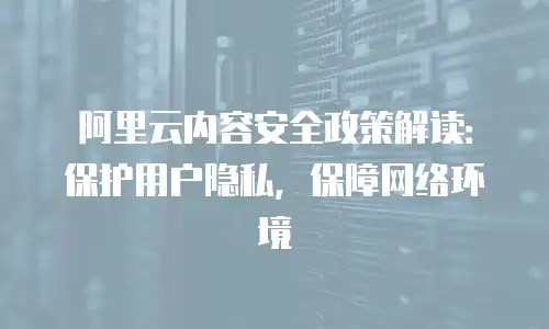 阿里云内容安全政策解读：保护用户隐私，保障网络环境