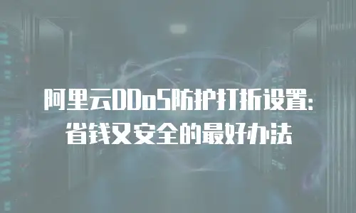 阿里云DDoS防护打折设置：省钱又安全的最好办法