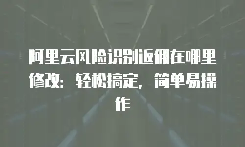 阿里云风险识别返佣在哪里修改：轻松搞定，简单易操作