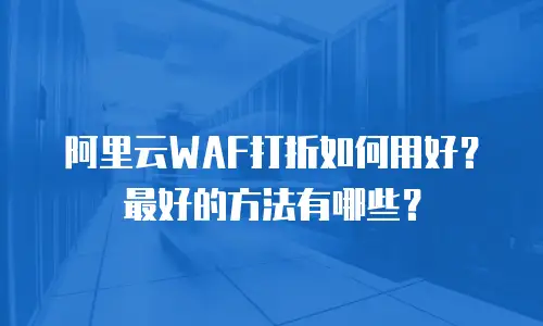 阿里云WAF打折如何用好？最好的方法有哪些？