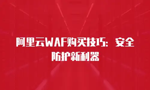 阿里云WAF购买技巧：安全防护新利器