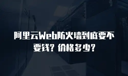 阿里云Web防火墙到底要不要钱？价格多少？