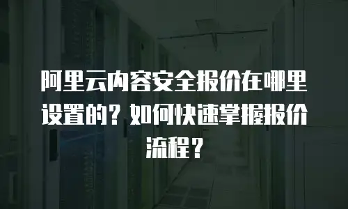 阿里云内容安全报价在哪里设置的？如何快速掌握报价流程？