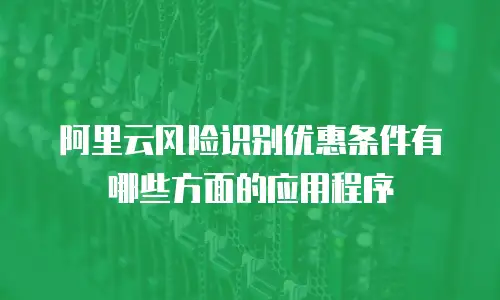 阿里云风险识别优惠条件有哪些方面的应用程序