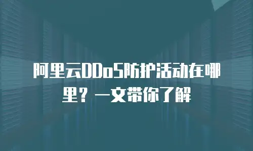 阿里云DDoS防护活动在哪里？一文带你了解